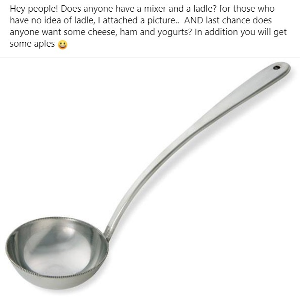Picture of a ladle with the following text: "Hey people! Does anyone have a mixer and a ladle? for those who have no idea of ladle, I attached a picture.. AND last chance does anyone want some cheese, ham and yogurts? In addition you will get some aples :)"